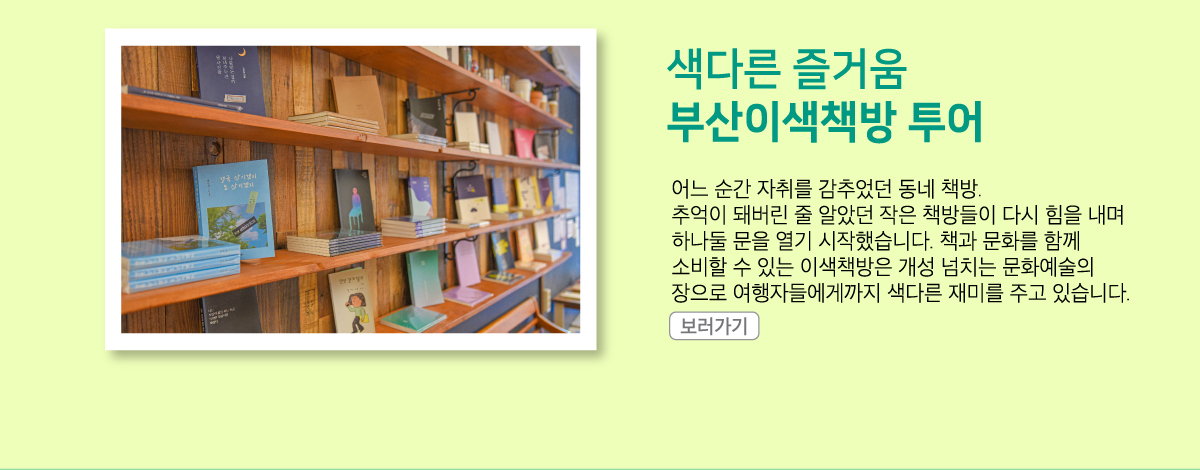 어느 순간 자취를 감추었던 동네 책방. 추억이 돼버린 줄 알았던 작은 책방들이 다시 힘을 내며 하나둘 문을 열기 시작했습니다. 책과 문화를 함께 소비할 수 있는 이색책방은 개성 넘치는 문화예술의 장으로 여행자들에게까지 색다른 재미를 주고 있습니다.
                