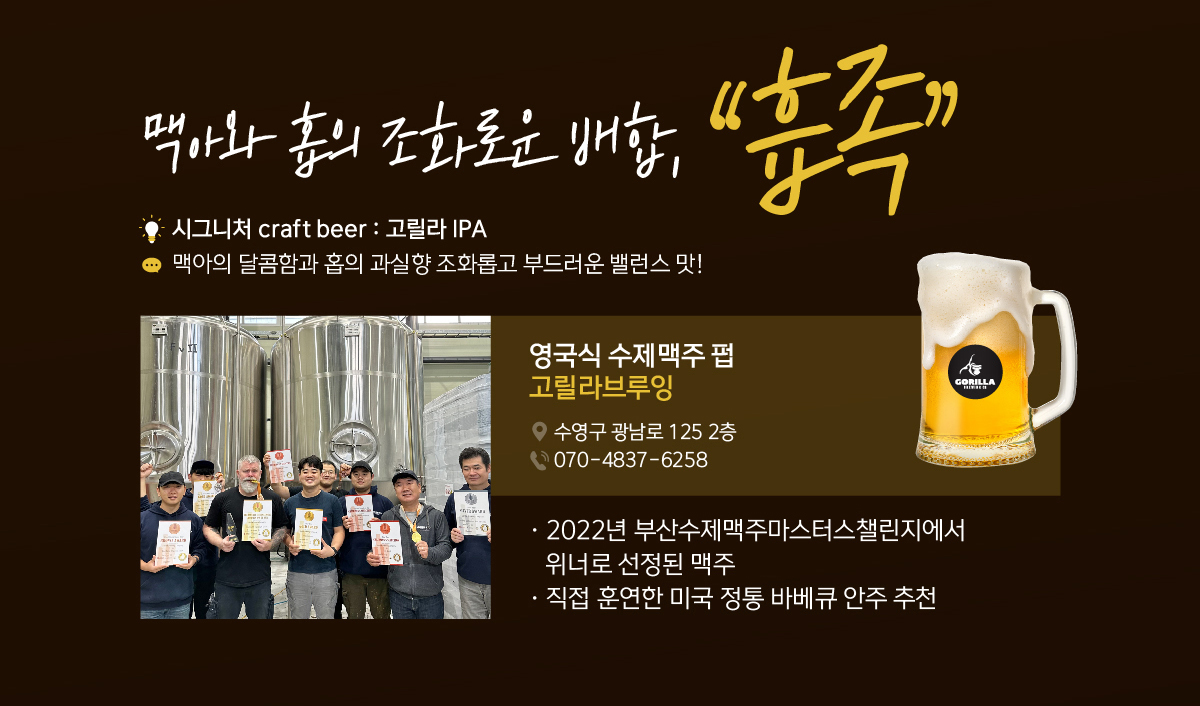 맥아와 홉의 조화로운 배합, “흡족” 시그니처 craft beer : 고릴라 IPA 맥아의 달콤함과 홉의 과실향 조화롭고 부드러운 밸런스 맛! 영국식 수제맥주 펍, 고릴라브루잉. 2022년 부산수제맥주마스터스챌린지에서 위너로 선정된 맥주,  직접 훈연한 미국 정통 바베큐 안주 추천