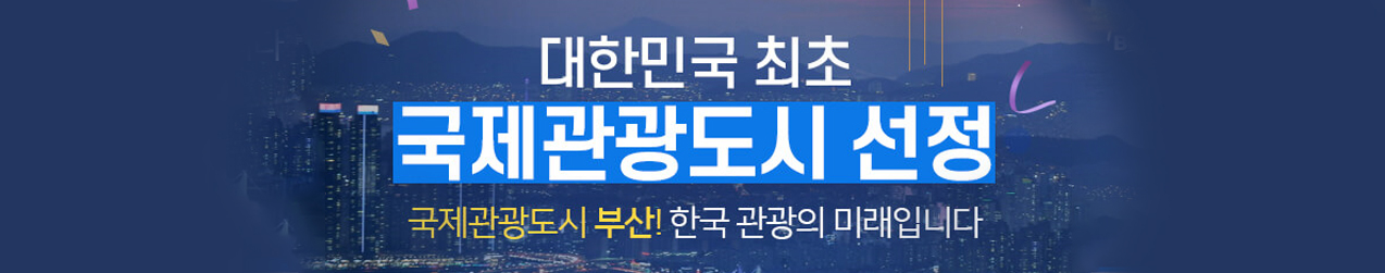 대한민국 최초
국제관광도시선정
국제관광도시 부산! 한국 관광의 미래입니다