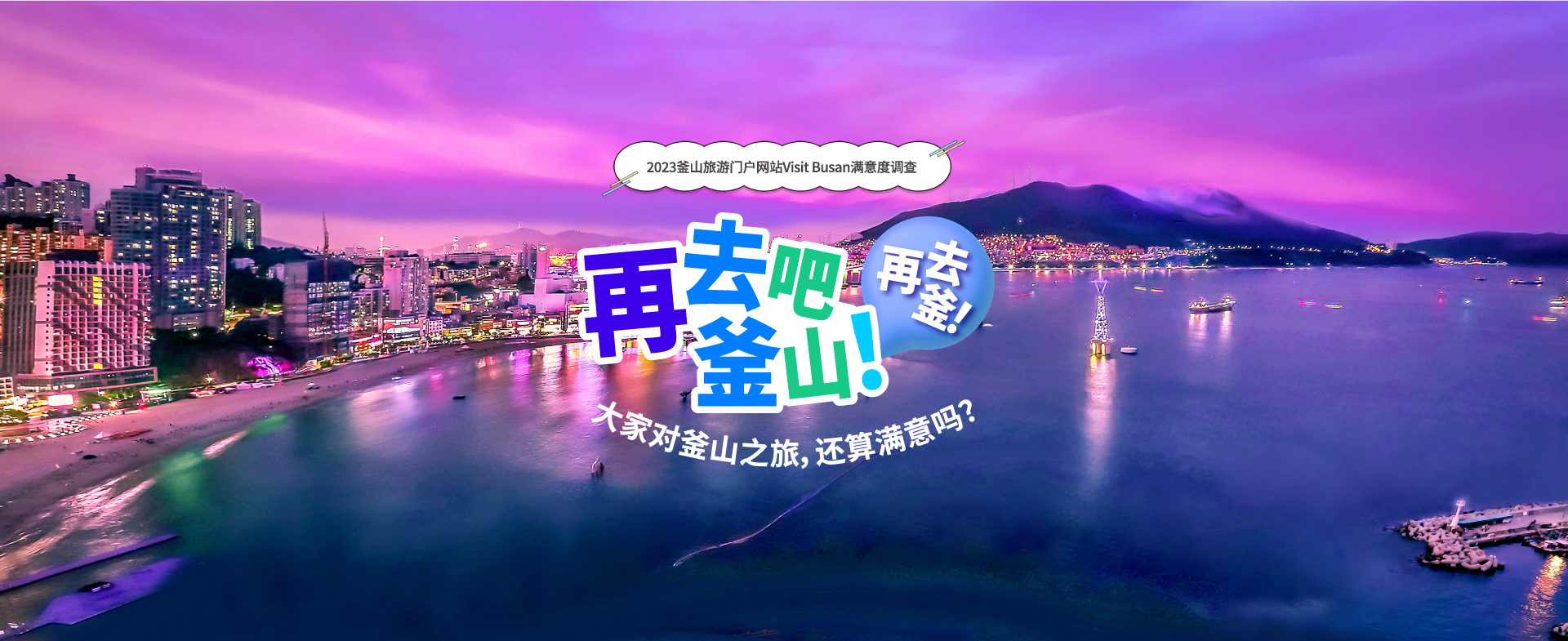 2023釜山旅游门户网站Visit Busan满意度调查
再去吧釜山! 再去釜!
大家对釜山之旅，还算满意吗? 2023年12月1日(周五)~12月13日(周三)